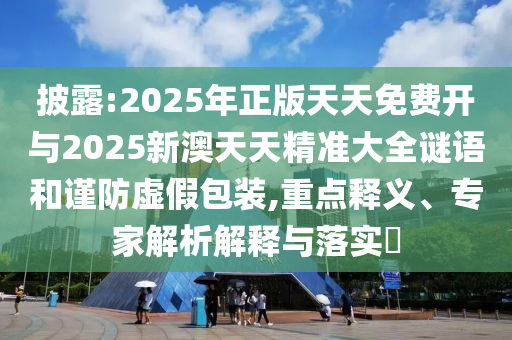 披露:2025年正版天天免费开与2025新澳天天精准大全谜语和谨防虚假包装,重点释义、专家解析解释与落实​
