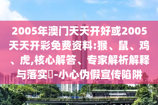 2005年澳门天天开好或2005天天开彩免费资料:猴、鼠、鸡、虎,核心解答、专家解析解释与落实​-小心伪假宣传陷阱