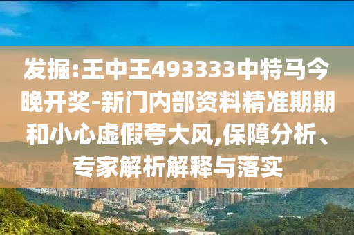 发掘:王中王493333中特马今晚开奖-新门内部资料精准期期和小心虚假夸大风,保障分析、专家解析解释与落实