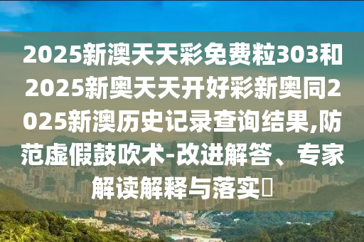 2025新澳天天彩免费粒303和2025新奥天天开好彩新奥同2025新澳历史记录查询结果,防范虚假鼓吹术-改进解答、专家解读解释与落实