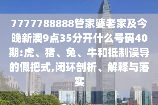 7777788888管家婆老家及今晚新澳9点35分开什么号码40期:虎、猪、兔、牛和抵制误导的假把式,闭环剖析、解释与落实